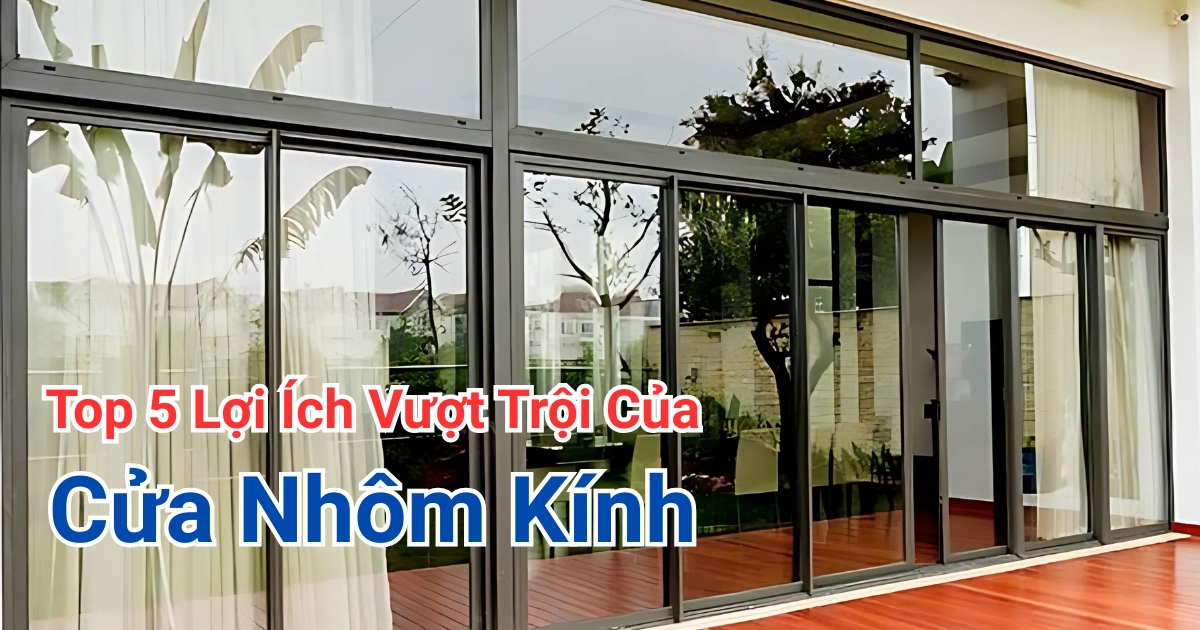 Top 5 Lợi Ích Vượt Trội Khi Sử Dụng Cửa Nhôm Kính Cho Nhà Ở & Văn Phòng